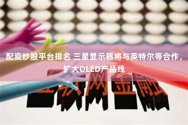   配资炒股平台排名 三星显示器将与英特尔等合作，扩大OLED产品线