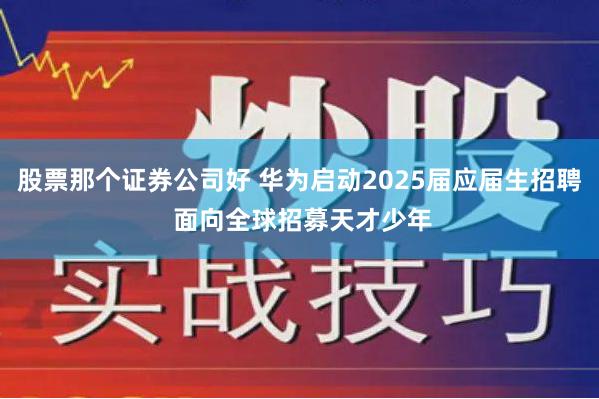   股票那个证券公司好 华为启动2025届应届生招聘 面向全球招募天才少年