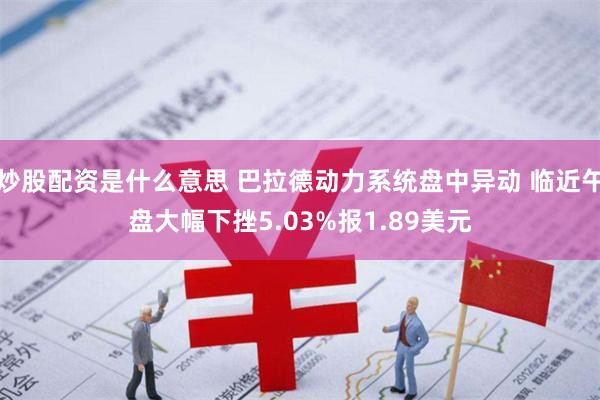   炒股配资是什么意思 巴拉德动力系统盘中异动 临近午盘大幅下挫5.03%报1.89美元