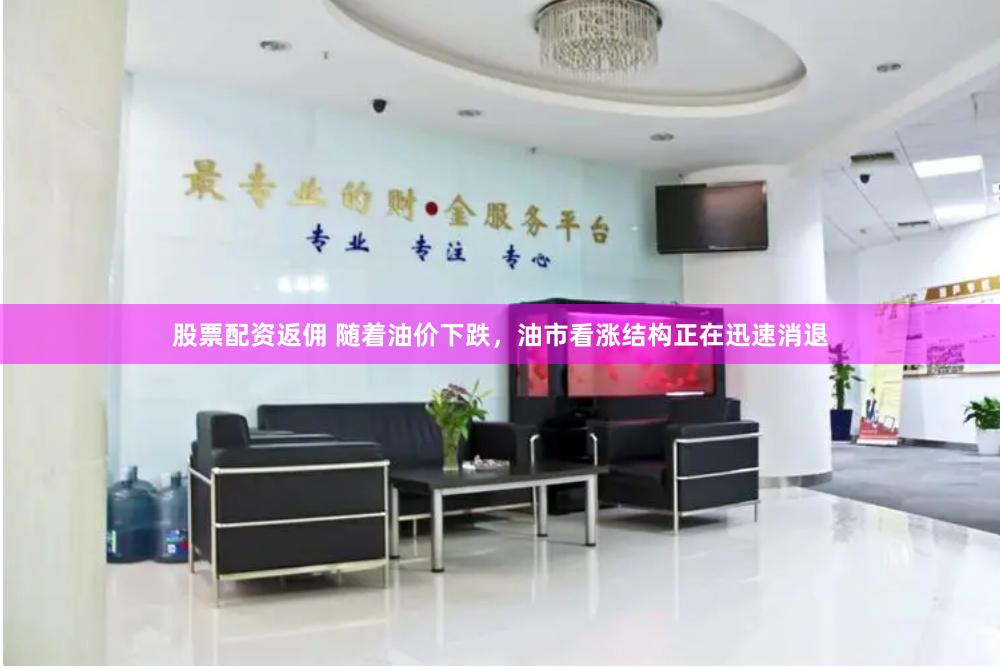   股票配资返佣 随着油价下跌，油市看涨结构正在迅速消退