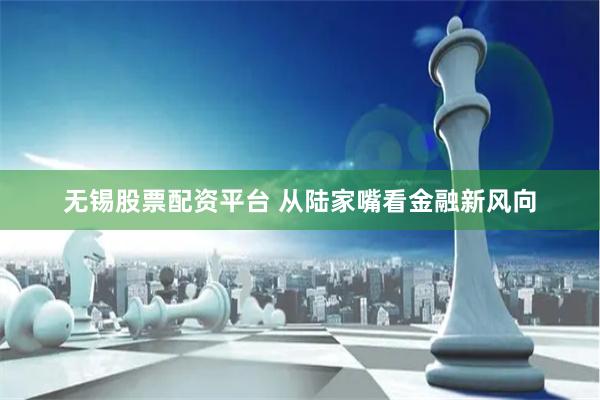   无锡股票配资平台 从陆家嘴看金融新风向