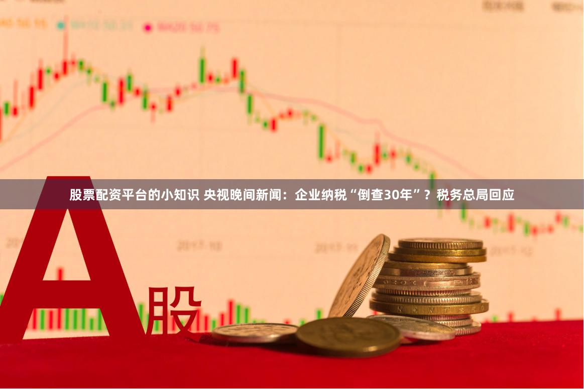   股票配资平台的小知识 央视晚间新闻：企业纳税“倒查30年”？税务总局回应