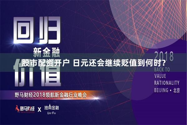   股市配资开户 日元还会继续贬值到何时？