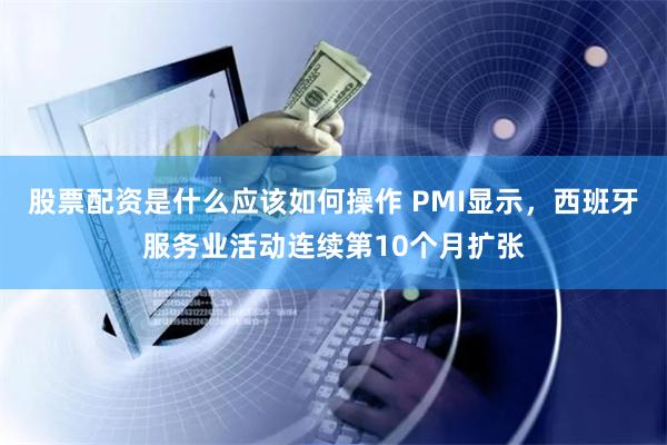   股票配资是什么应该如何操作 PMI显示，西班牙服务业活动连续第10个月扩张