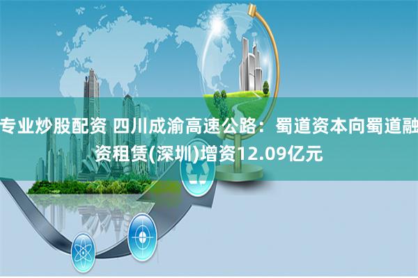   专业炒股配资 四川成渝高速公路：蜀道资本向蜀道融资租赁(深圳)增资12.09亿元