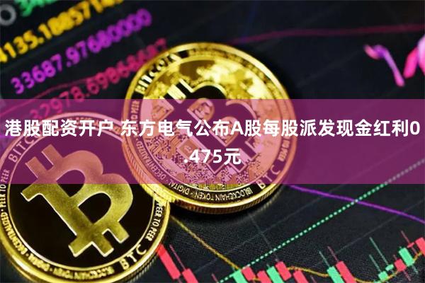   港股配资开户 东方电气公布A股每股派发现金红利0.475元
