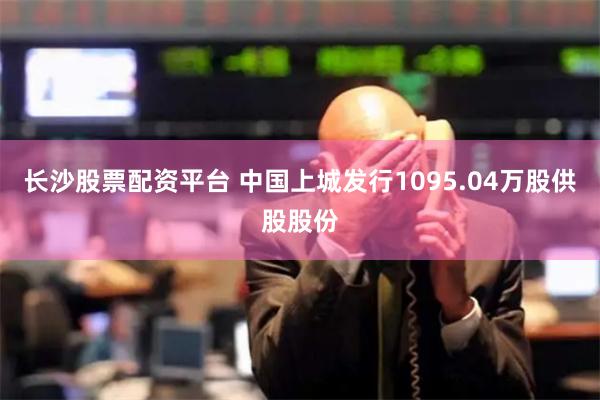   长沙股票配资平台 中国上城发行1095.04万股供股股份
