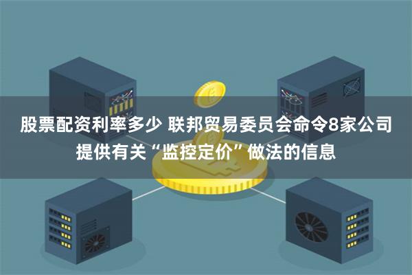   股票配资利率多少 联邦贸易委员会命令8家公司提供有关“监控定价”做法的信息