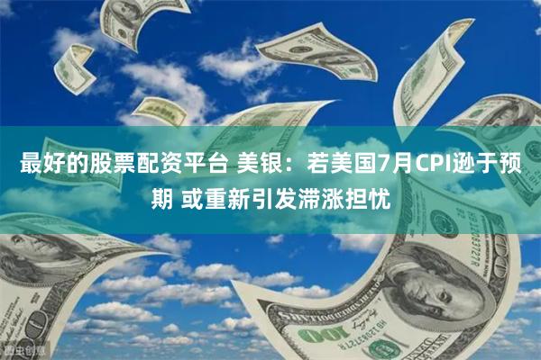   最好的股票配资平台 美银：若美国7月CPI逊于预期 或重新引发滞涨担忧