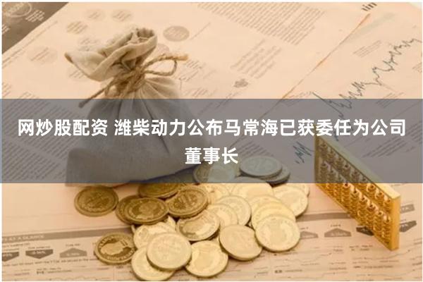   网炒股配资 潍柴动力公布马常海已获委任为公司董事长