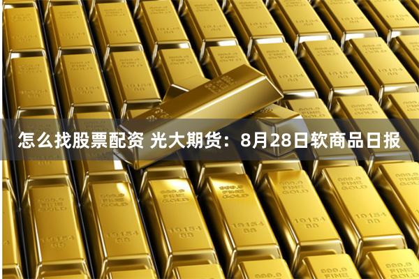   怎么找股票配资 光大期货：8月28日软商品日报