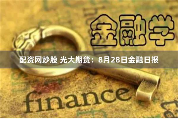   配资网炒股 光大期货：8月28日金融日报