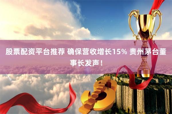   股票配资平台推荐 确保营收增长15% 贵州茅台董事长发声！