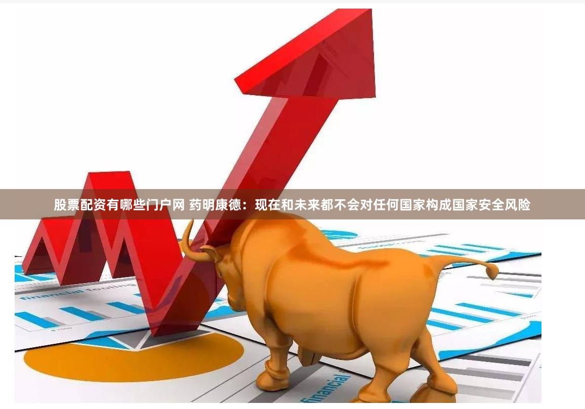   股票配资有哪些门户网 药明康德：现在和未来都不会对任何国家构成国家安全风险