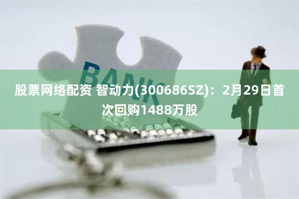   股票网络配资 智动力(300686SZ)：2月29日首次回购1488万股