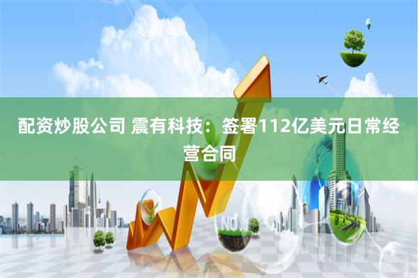  配资炒股公司 震有科技：签署112亿美元日常经营合同