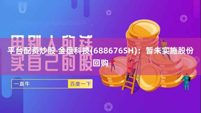   平台配资炒股 金盘科技(688676SH)：暂未实施股份回购