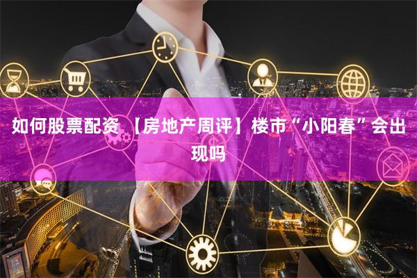   如何股票配资 【房地产周评】楼市“小阳春”会出现吗