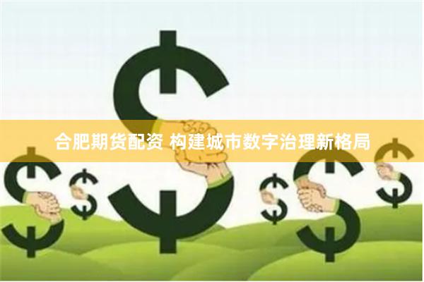   合肥期货配资 构建城市数字治理新格局