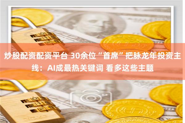   炒股配资配资平台 30余位“首席”把脉龙年投资主线：AI成最热关键词 看多这些主题