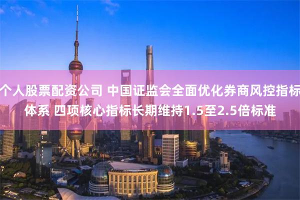   个人股票配资公司 中国证监会全面优化券商风控指标体系 四项核心指标长期维持1.5至2.5倍标准