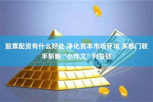   股票配资有什么好处 净化资本市场环境 多部门联手斩断“小作文”利益链