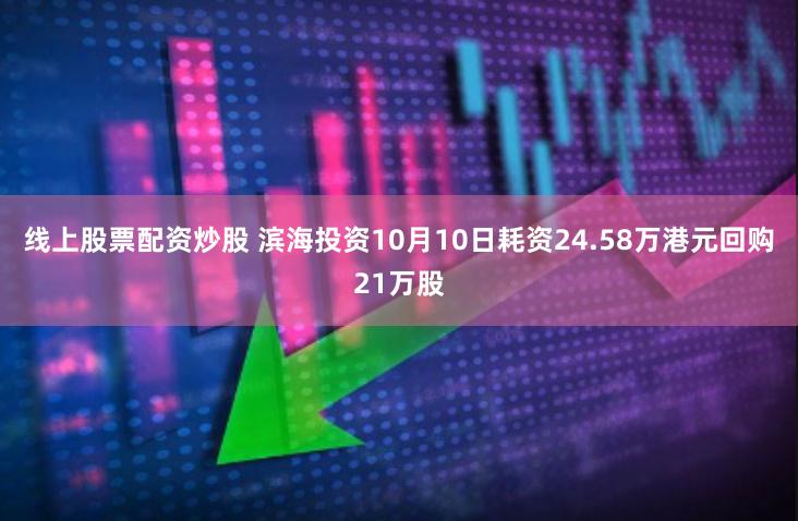   线上股票配资炒股 滨海投资10月10日耗资24.58万港元回购21万股