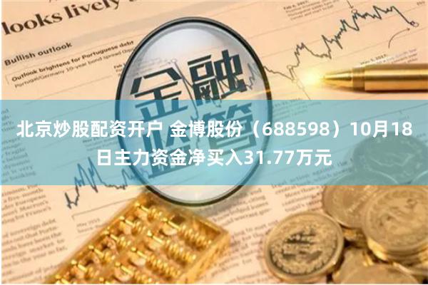   北京炒股配资开户 金博股份（688598）10月18日主力资金净买入31.77万元