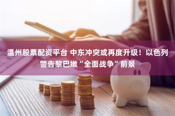   温州股票配资平台 中东冲突或再度升级！以色列警告黎巴嫩“全面战争”前景
