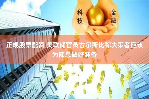   正规股票配资 美联储官员古尔斯比称决策者应该为降息做好准备