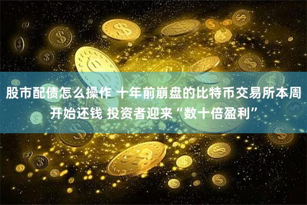  股市配债怎么操作 十年前崩盘的比特币交易所本周开始还钱 投资者迎来“数十倍盈利”