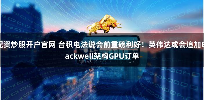   配资炒股开户官网 台积电法说会前重磅利好！英伟达或会追加Blackwell架构GPU订单