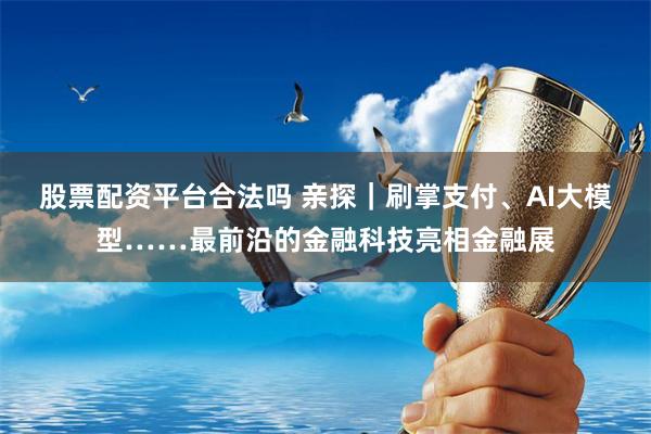   股票配资平台合法吗 亲探｜刷掌支付、AI大模型……最前沿的金融科技亮相金融展