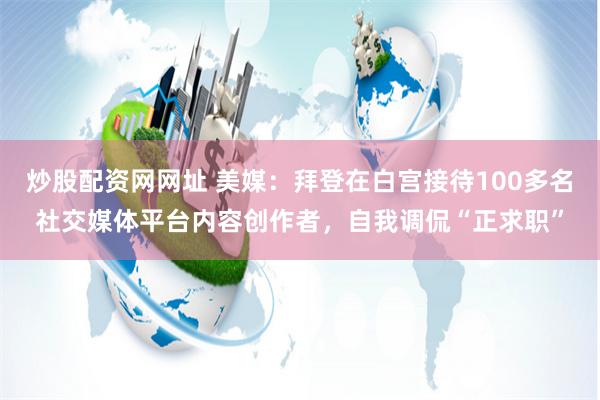   炒股配资网网址 美媒：拜登在白宫接待100多名社交媒体平台内容创作者，自我调侃“正求职”