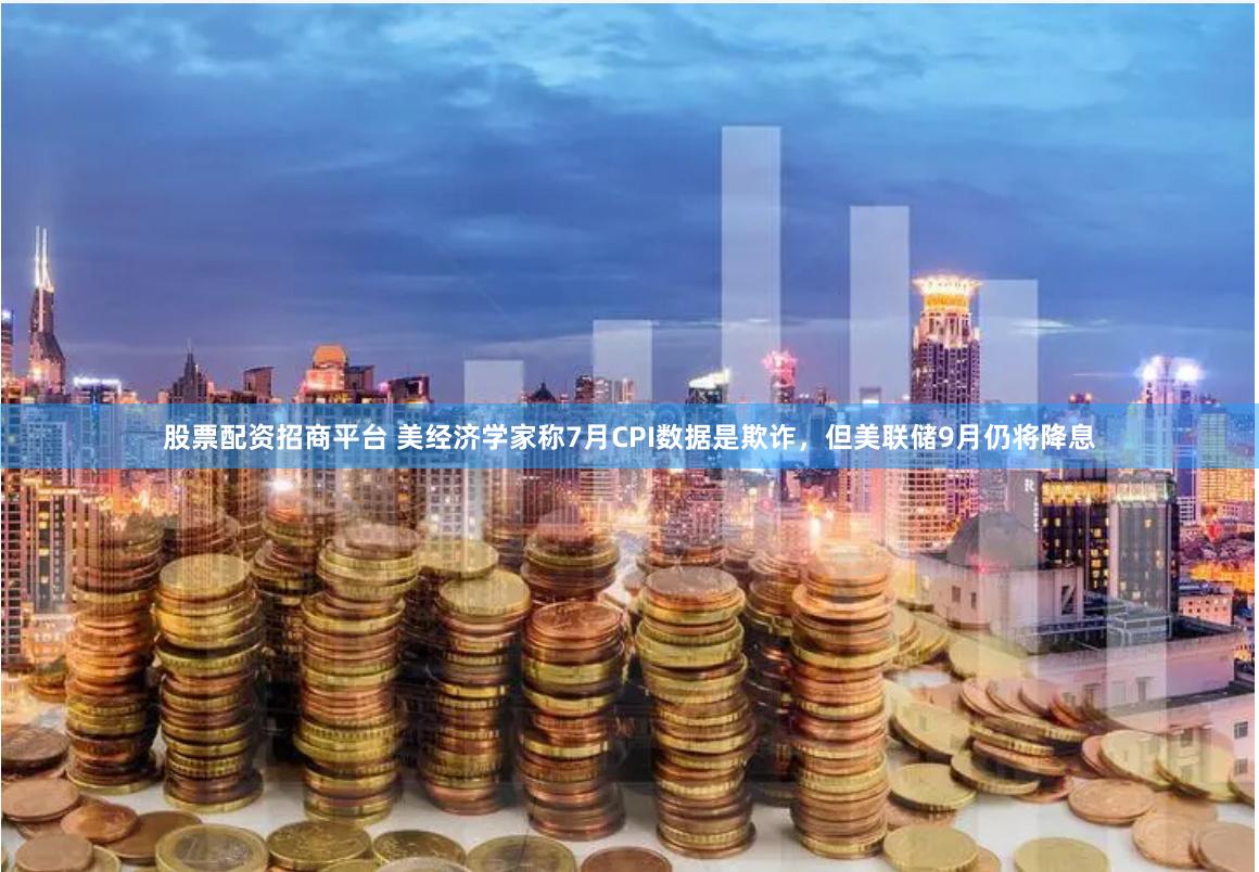   股票配资招商平台 美经济学家称7月CPI数据是欺诈，但美联储9月仍将降息