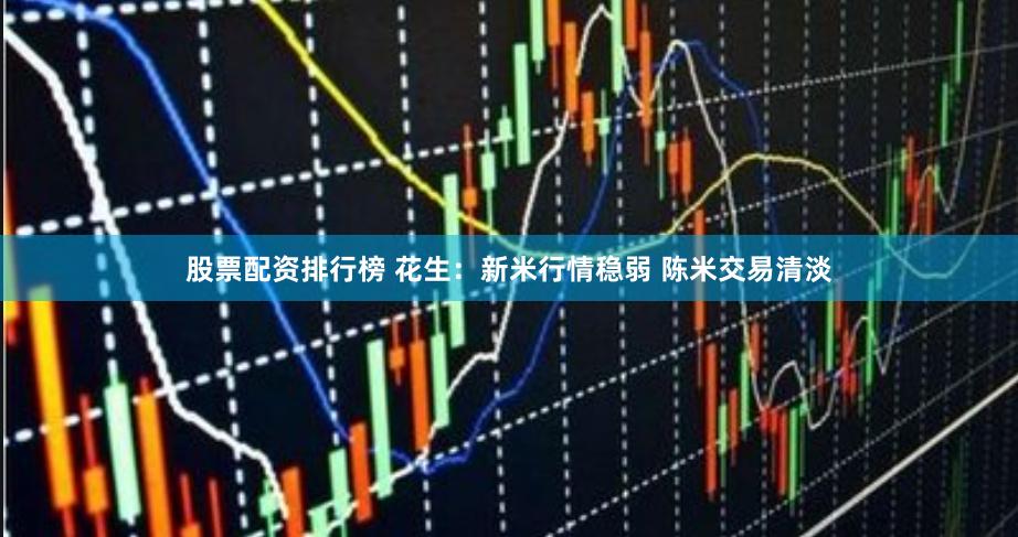   股票配资排行榜 花生：新米行情稳弱 陈米交易清淡