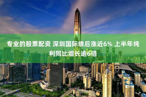   专业的股票配资 深圳国际绩后涨近6% 上半年纯利同比增长逾6倍