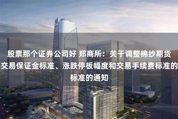  股票那个证券公司好 郑商所：关于调整棉纱期货合约交易保证金标准、涨跌停板幅度和交易手续费标准的通知