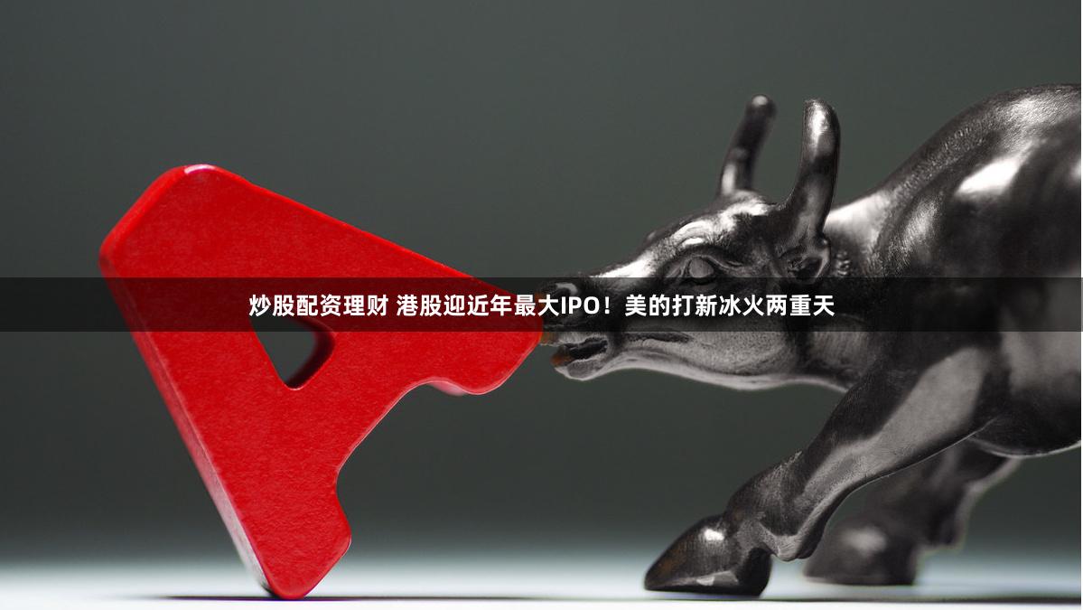   炒股配资理财 港股迎近年最大IPO！美的打新冰火两重天