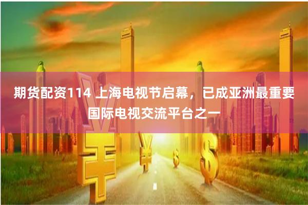  期货配资114 上海电视节启幕，已成亚洲最重要国际电视交流平台之一