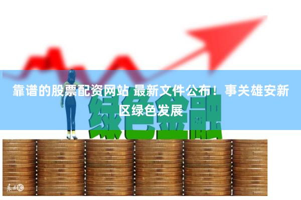   靠谱的股票配资网站 最新文件公布！事关雄安新区绿色发展