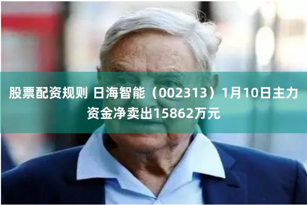   股票配资规则 日海智能（002313）1月10日主力资金净卖出15862万元