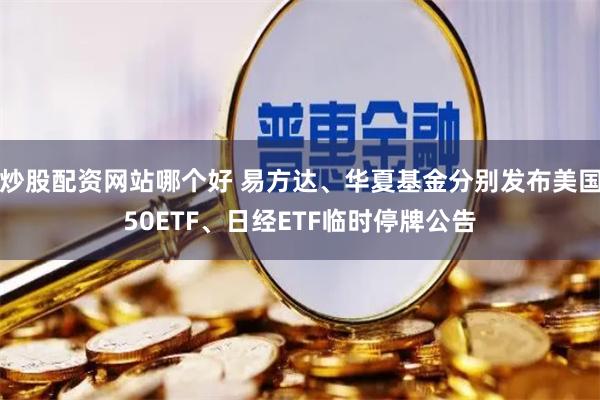   炒股配资网站哪个好 易方达、华夏基金分别发布美国50ETF、日经ETF临时停牌公告
