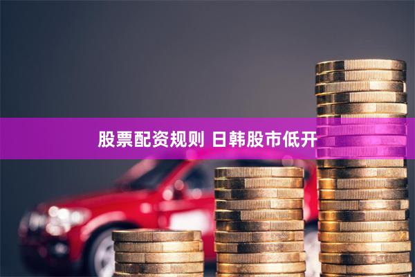   股票配资规则 日韩股市低开