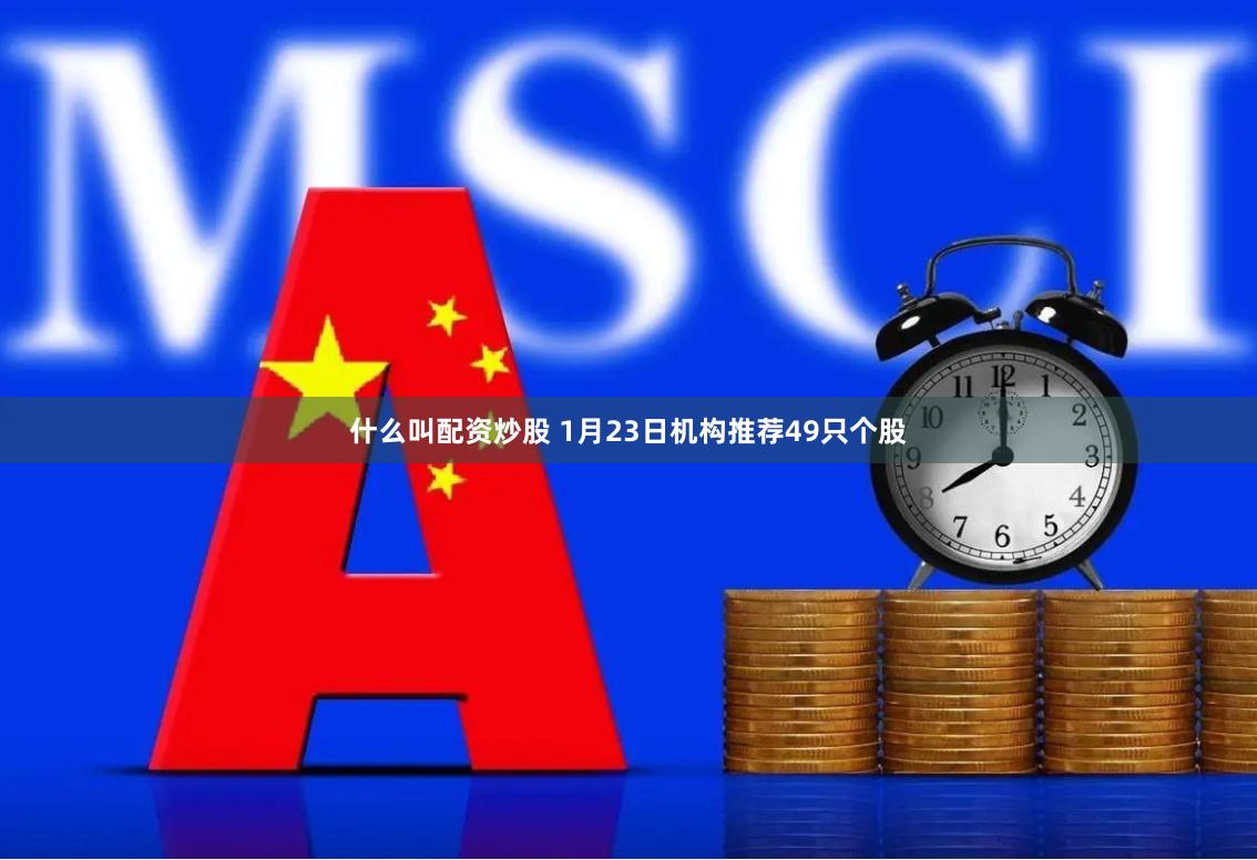   什么叫配资炒股 1月23日机构推荐49只个股