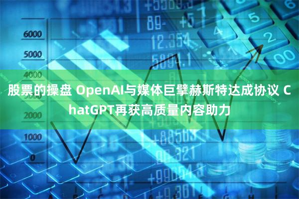   股票的操盘 OpenAI与媒体巨擘赫斯特达成协议 ChatGPT再获高质量内容助力