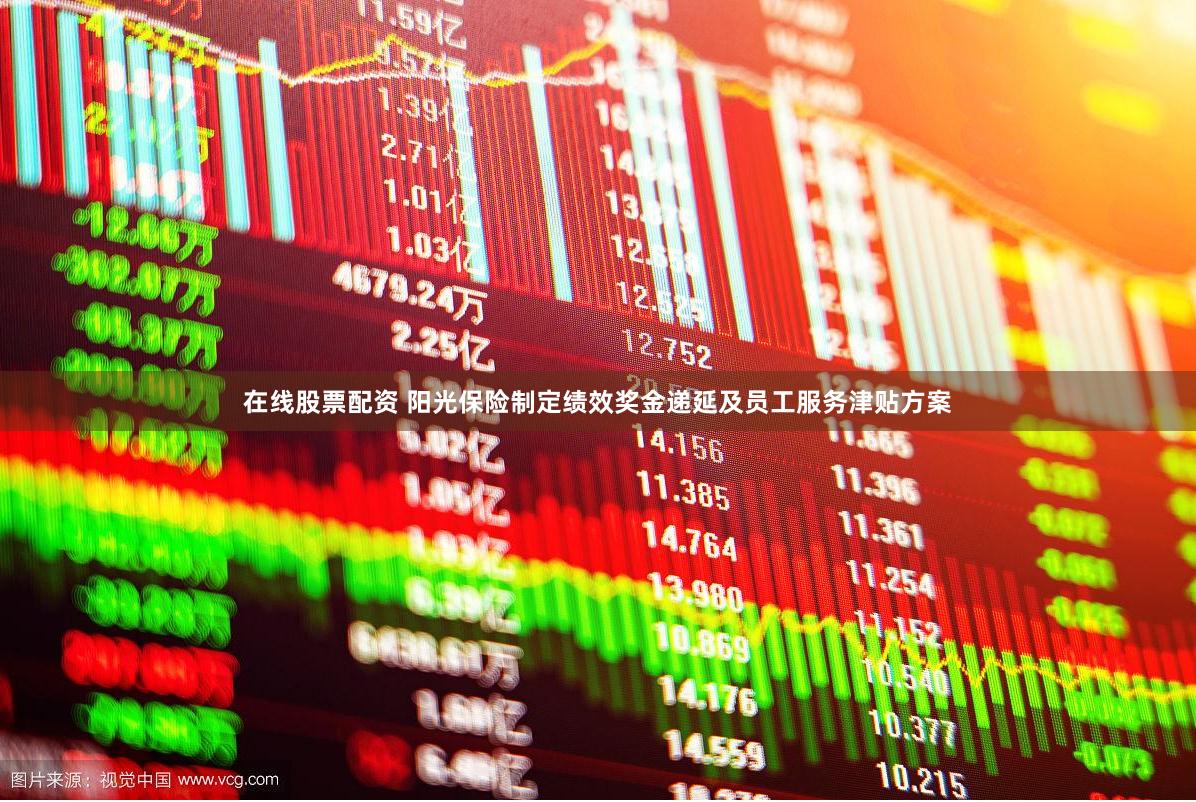   在线股票配资 阳光保险制定绩效奖金递延及员工服务津贴方案