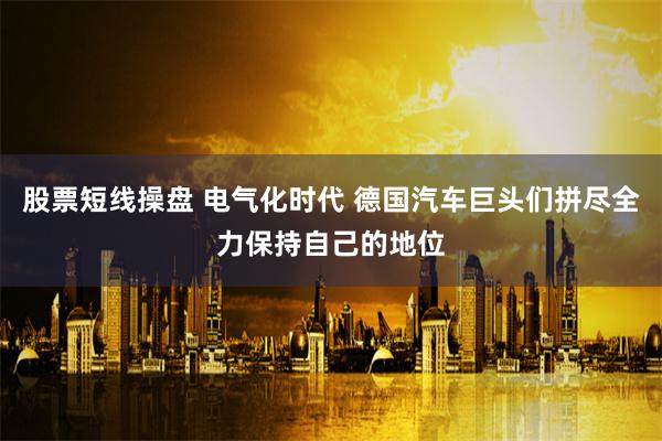   股票短线操盘 电气化时代 德国汽车巨头们拼尽全力保持自己的地位