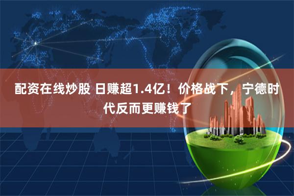   配资在线炒股 日赚超1.4亿！价格战下，宁德时代反而更赚钱了