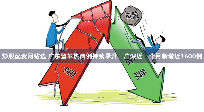   炒股配资网站选 广东登革热病例持续攀升，广深近一个月新增近1600例